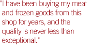 'I have been buying my meat and frozen goods from this shop for years, and the quality is never less than exceptional.'
